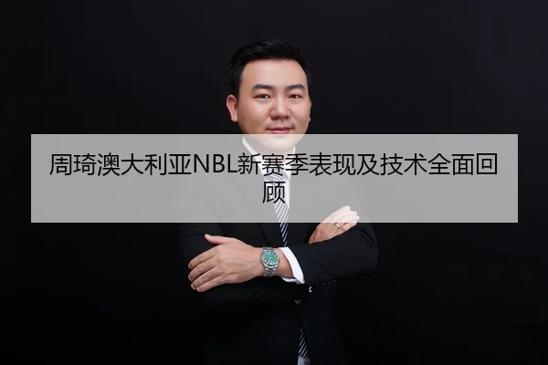 周琦澳大利亚NBL新赛季表现及技术全面回顾
