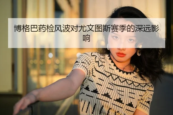 博格巴药检风波对尤文图斯赛季的深远影响