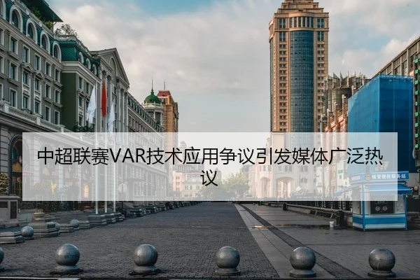 中超联赛VAR技术应用争议引发媒体广泛热议